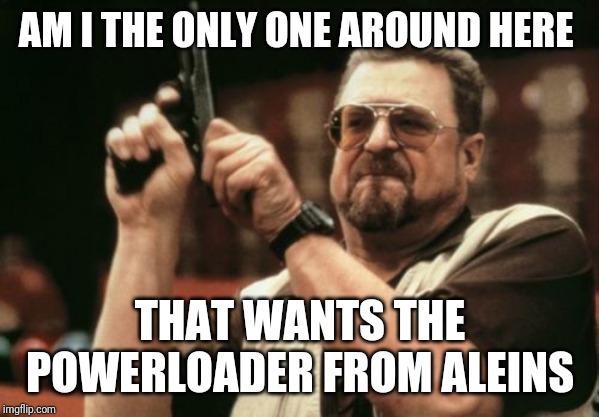 Am I The Only One Around Here | AM I THE ONLY ONE AROUND HERE; THAT WANTS THE POWERLOADER FROM ALEINS | image tagged in memes,am i the only one around here | made w/ Imgflip meme maker