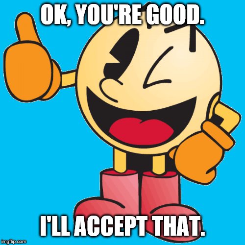 Cool Pac Man 5 | OK, YOU'RE GOOD. I'LL ACCEPT THAT. | image tagged in cool pac man 5 | made w/ Imgflip meme maker