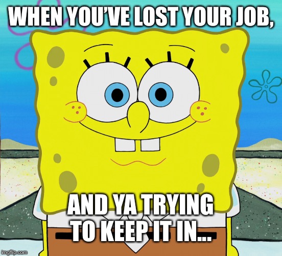 I Lost Meh job | WHEN YOU’VE LOST YOUR JOB, AND YA TRYING TO KEEP IT IN... | image tagged in spongebob,job | made w/ Imgflip meme maker