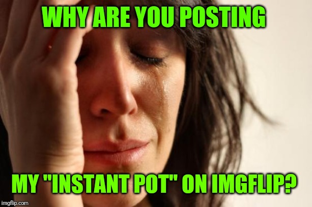 First World Problems Meme | WHY ARE YOU POSTING MY "INSTANT POT" ON IMGFLIP? | image tagged in memes,first world problems | made w/ Imgflip meme maker