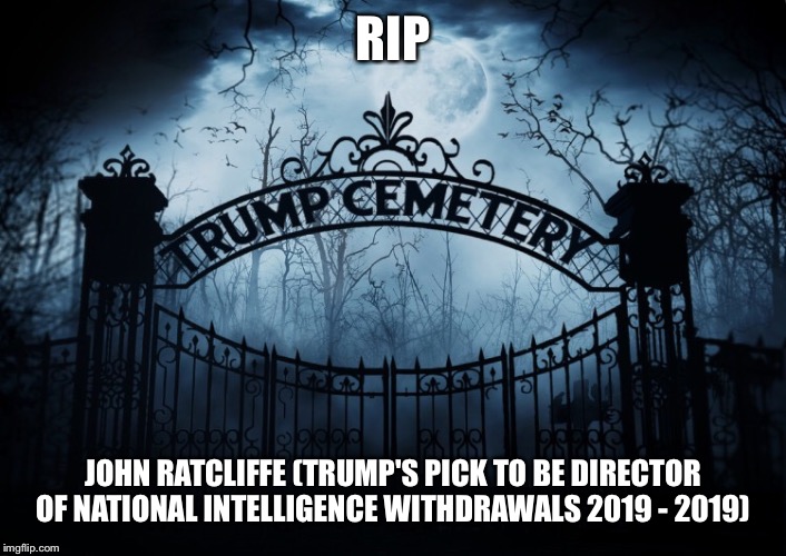 RIP John Ratcliffe | RIP; JOHN RATCLIFFE (TRUMP'S PICK TO BE DIRECTOR OF NATIONAL INTELLIGENCE WITHDRAWALS 2019 - 2019) | image tagged in director of national intelligence,trump administration,john ratcliffe,rip,trump cemetery | made w/ Imgflip meme maker