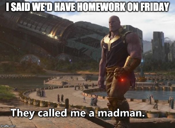 Thanos they called me a madman | I SAID WE'D HAVE HOMEWORK ON FRIDAY | image tagged in thanos they called me a madman | made w/ Imgflip meme maker