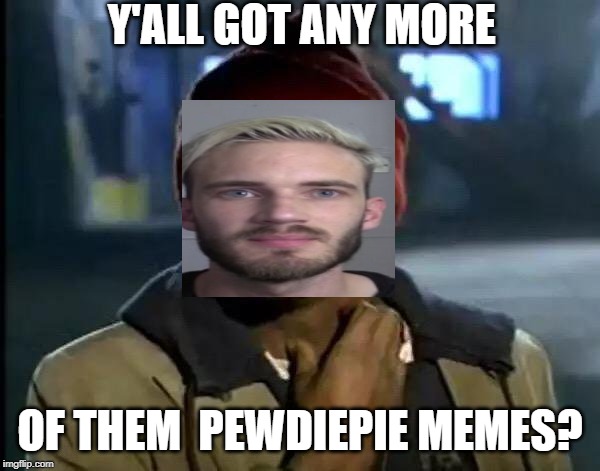 Y'all Got Any More Of That | Y'ALL GOT ANY MORE; OF THEM  PEWDIEPIE MEMES? | image tagged in memes,y'all got any more of that | made w/ Imgflip meme maker