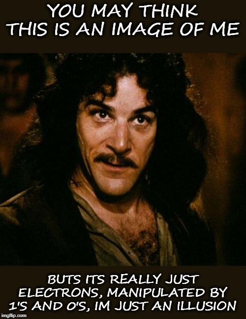Think about it | YOU MAY THINK THIS IS AN IMAGE OF ME; BUTS ITS REALLY JUST ELECTRONS, MANIPULATED BY 1'S AND 0'S, IM JUST AN ILLUSION | image tagged in memes,inigo montoya,fun,illusion | made w/ Imgflip meme maker