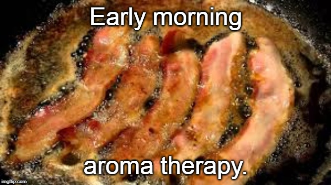 bacon | Early morning; aroma therapy. | image tagged in bacon | made w/ Imgflip meme maker