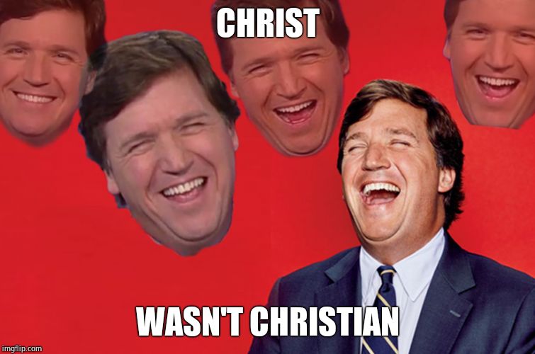 Tucker lol | CHRIST WASN'T CHRISTIAN | image tagged in tucker lol | made w/ Imgflip meme maker