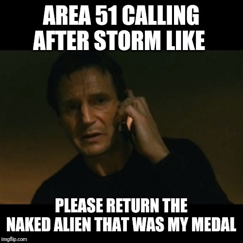 Liam Neeson Taken Meme | AREA 51 CALLING AFTER STORM LIKE; PLEASE RETURN THE NAKED ALIEN THAT WAS MY MEDAL | image tagged in memes,liam neeson taken | made w/ Imgflip meme maker