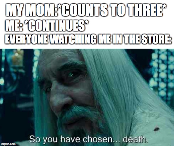 so you have chosen death | MY MOM:*COUNTS TO THREE*; ME: *CONTINUES*; EVERYONE WATCHING ME IN THE STORE: | image tagged in so you have chosen death | made w/ Imgflip meme maker