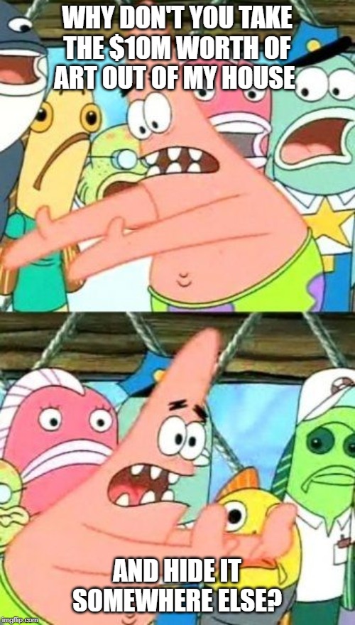 Put It Somewhere Else Patrick Meme | WHY DON'T YOU TAKE THE $10M WORTH OF ART OUT OF MY HOUSE AND HIDE IT SOMEWHERE ELSE? | image tagged in memes,put it somewhere else patrick | made w/ Imgflip meme maker