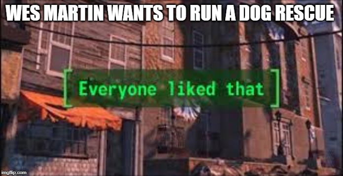 Everyone Liked That | WES MARTIN WANTS TO RUN A DOG RESCUE | image tagged in everyone liked that | made w/ Imgflip meme maker