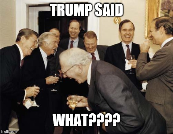 Republicans laughing | TRUMP SAID; WHAT???? | image tagged in republicans laughing | made w/ Imgflip meme maker