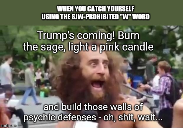 Oops, said the "W" word! | WHEN YOU CATCH YOURSELF USING THE SJW-PROHIBITED "W" WORD; Trump's coming! Burn the sage, light a pink candle; and build those walls of psychic defenses - oh, shit, wait... | image tagged in new age hippy,liberal wiccans,political humor | made w/ Imgflip meme maker