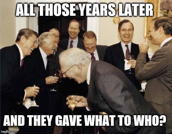 Republicans laughing | ALL THOSE YEARS LATER; AND THEY GAVE WHAT TO WHO? | image tagged in republicans laughing | made w/ Imgflip meme maker