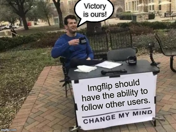 Change My Mind |  Victory is ours! Imgflip should have the ability to follow other users. | image tagged in memes,change my mind | made w/ Imgflip meme maker