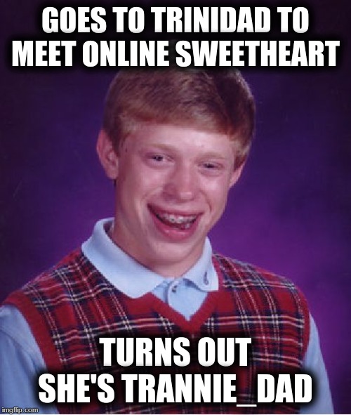 Bad Luck Brian | GOES TO TRINIDAD TO MEET ONLINE SWEETHEART; TURNS OUT SHE'S TRANNIE_DAD | image tagged in memes,bad luck brian | made w/ Imgflip meme maker