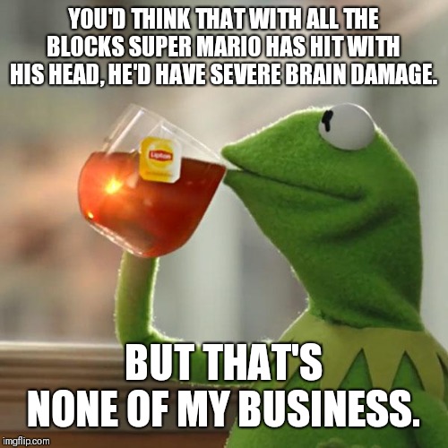 But That's None Of My Business Meme | YOU'D THINK THAT WITH ALL THE BLOCKS SUPER MARIO HAS HIT WITH HIS HEAD, HE'D HAVE SEVERE BRAIN DAMAGE. BUT THAT'S NONE OF MY BUSINESS. | image tagged in memes,but thats none of my business,kermit the frog | made w/ Imgflip meme maker