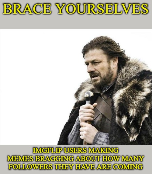 Brace Yourselves X is Coming | BRACE YOURSELVES; IMGFLIP USERS MAKING MEMES BRAGGING ABOUT HOW MANY FOLLOWERS THEY HAVE ARE COMING | image tagged in memes,brace yourselves x is coming | made w/ Imgflip meme maker