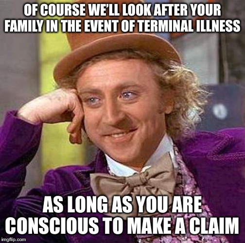 Creepy Condescending Wonka Meme | OF COURSE WE’LL LOOK AFTER YOUR FAMILY IN THE EVENT OF TERMINAL ILLNESS; AS LONG AS YOU ARE CONSCIOUS TO MAKE A CLAIM | image tagged in memes,creepy condescending wonka,insurance,terminal,hospital,funny meme | made w/ Imgflip meme maker