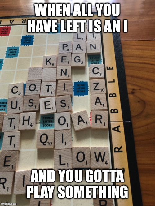  WHEN ALL YOU HAVE LEFT IS AN I; AND YOU GOTTA PLAY SOMETHING | image tagged in scrabble | made w/ Imgflip meme maker