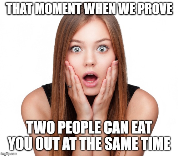 Shocked woman | THAT MOMENT WHEN WE PROVE; TWO PEOPLE CAN EAT YOU OUT AT THE SAME TIME | image tagged in shocked woman | made w/ Imgflip meme maker