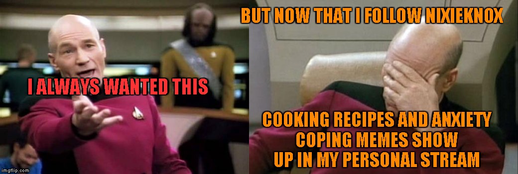 I ALWAYS WANTED THIS COOKING RECIPES AND ANXIETY
COPING MEMES SHOW
UP IN MY PERSONAL STREAM BUT NOW THAT I FOLLOW NIXIEKNOX | image tagged in memes,picard wtf,captain picard facepalm | made w/ Imgflip meme maker