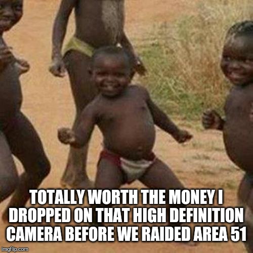 Third World Success Kid Meme | TOTALLY WORTH THE MONEY I DROPPED ON THAT HIGH DEFINITION CAMERA BEFORE WE RAIDED AREA 51 | image tagged in memes,third world success kid | made w/ Imgflip meme maker