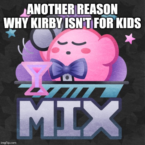 Mix Kirby | ANOTHER REASON WHY KIRBY ISN'T FOR KIDS | image tagged in mix kirby | made w/ Imgflip meme maker