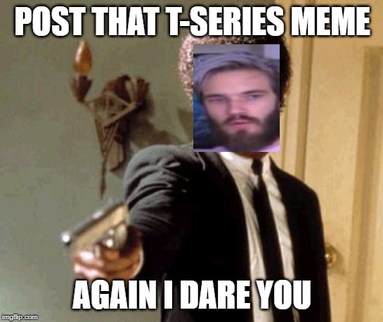 Say That Again I Dare You | POST THAT T-SERIES MEME; AGAIN I DARE YOU | image tagged in memes,say that again i dare you | made w/ Imgflip meme maker