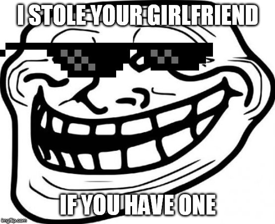 Troll Face | I STOLE YOUR GIRLFRIEND; IF YOU HAVE ONE | image tagged in memes,troll face | made w/ Imgflip meme maker