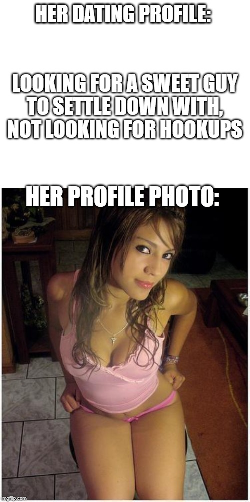 Don't Lie Damnit... | HER DATING PROFILE: 
                                          

LOOKING FOR A SWEET GUY TO SETTLE DOWN WITH, NOT LOOKING FOR HOOKUPS; HER PROFILE PHOTO: | image tagged in blank white template,sexy bitch | made w/ Imgflip meme maker