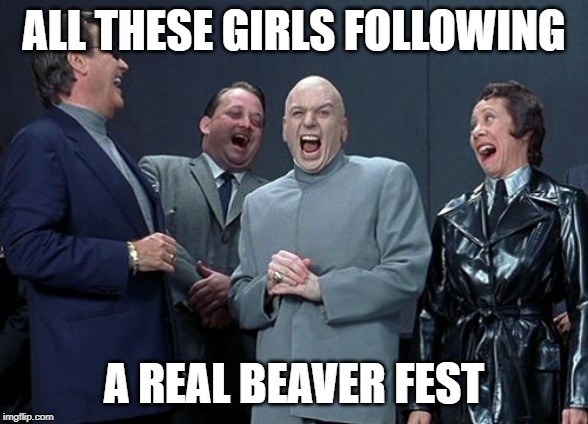 Laughing Villains Meme | ALL THESE GIRLS FOLLOWING A REAL BEAVER FEST | image tagged in memes,laughing villains | made w/ Imgflip meme maker