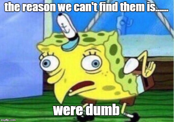 Mocking Spongebob Meme | the reason we can't find them is...... were dumb | image tagged in memes,mocking spongebob | made w/ Imgflip meme maker