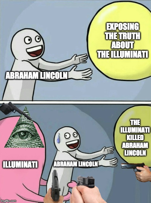 Running Away Balloon | EXPOSING THE TRUTH ABOUT THE ILLUMINATI; ABRAHAM LINCOLN; THE ILLUMINATI KILLED ABRAHAM LINCOLN; ILLUMINATI; ABRAHAM LINCOLN | image tagged in memes,running away balloon | made w/ Imgflip meme maker