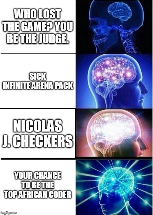 Expanding Brain Meme | WHO LOST THE GAME? YOU BE THE JUDGE. SICK INFINITE ARENA PACK; NICOLAS J. CHECKERS; YOUR CHANCE TO BE THE TOP AFRICAN CODER | image tagged in memes,expanding brain | made w/ Imgflip meme maker