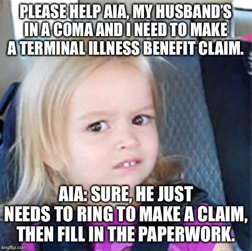 Confused Little Girl | PLEASE HELP AIA, MY HUSBAND’S IN A COMA AND I NEED TO MAKE A TERMINAL ILLNESS BENEFIT CLAIM. AIA: SURE, HE JUST NEEDS TO RING TO MAKE A CLAIM, THEN FILL IN THE PAPERWORK. | image tagged in confused little girl,insurance,terminal,illness,claim,coma | made w/ Imgflip meme maker