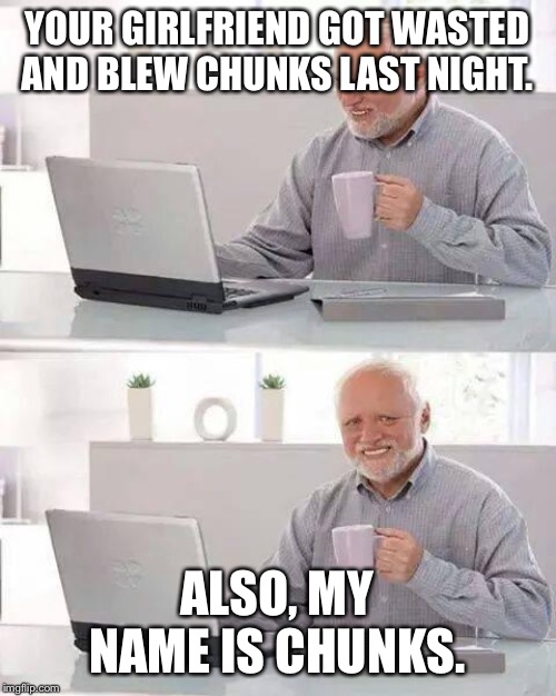 Hide the Pain Harold Meme | YOUR GIRLFRIEND GOT WASTED AND BLEW CHUNKS LAST NIGHT. ALSO, MY NAME IS CHUNKS. | image tagged in memes,hide the pain harold | made w/ Imgflip meme maker