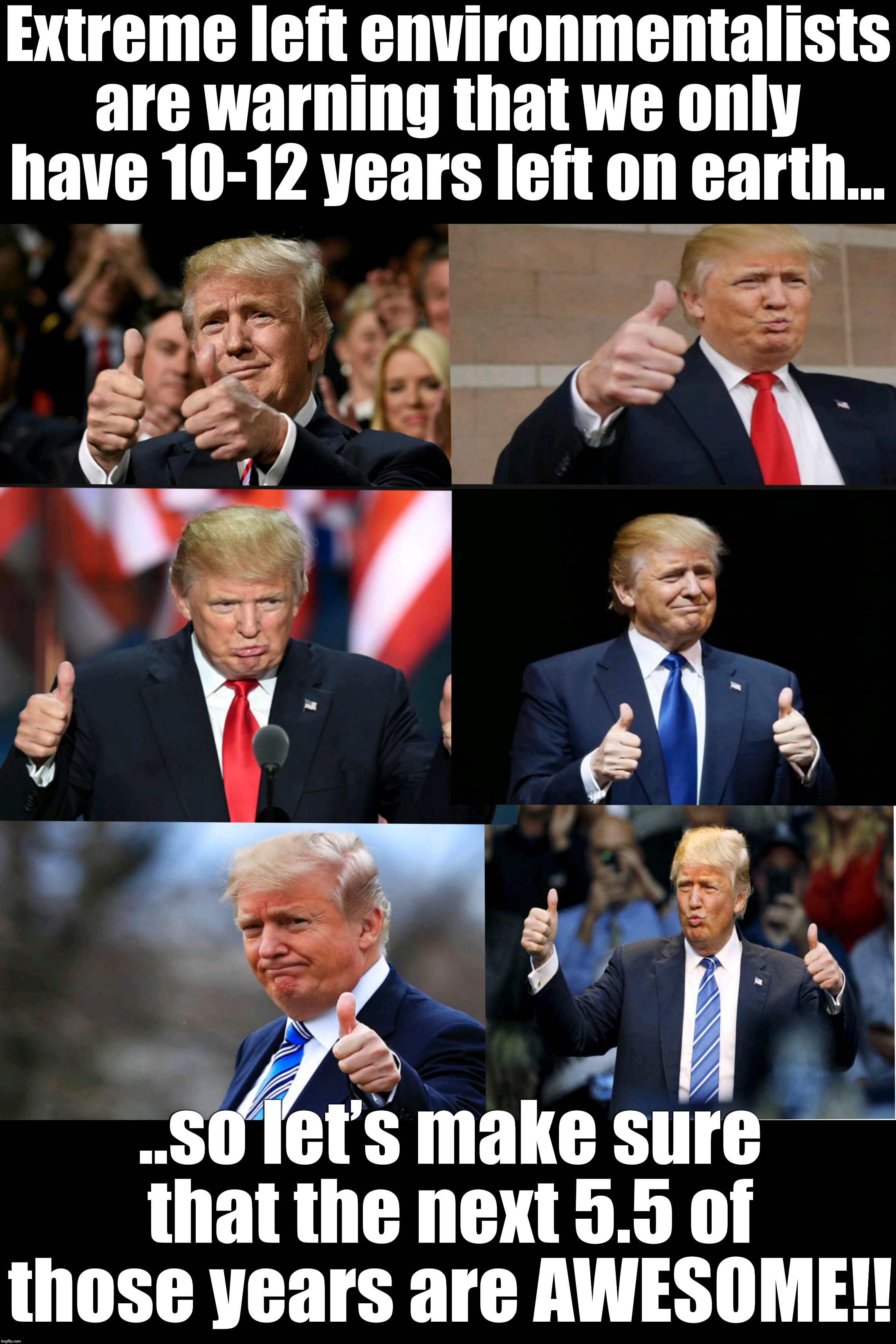 5.5 more years of pure, unadulterated, AWESOMENESS!!!  MAGA!!!  KAG!!! | Extreme left environmentalists are warning that we only have 10-12 years left on earth... ..so let’s make sure that the next 5.5 of those years are AWESOME!! | image tagged in maga | made w/ Imgflip meme maker