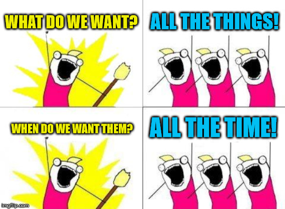 What Do We Want | WHAT DO WE WANT? ALL THE THINGS! ALL THE TIME! WHEN DO WE WANT THEM? | image tagged in memes,what do we want | made w/ Imgflip meme maker