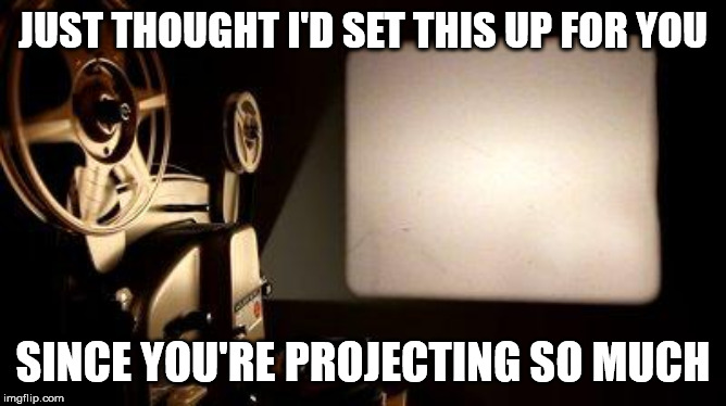 Movie Projector | JUST THOUGHT I'D SET THIS UP FOR YOU SINCE YOU'RE PROJECTING SO MUCH | image tagged in movie projector | made w/ Imgflip meme maker