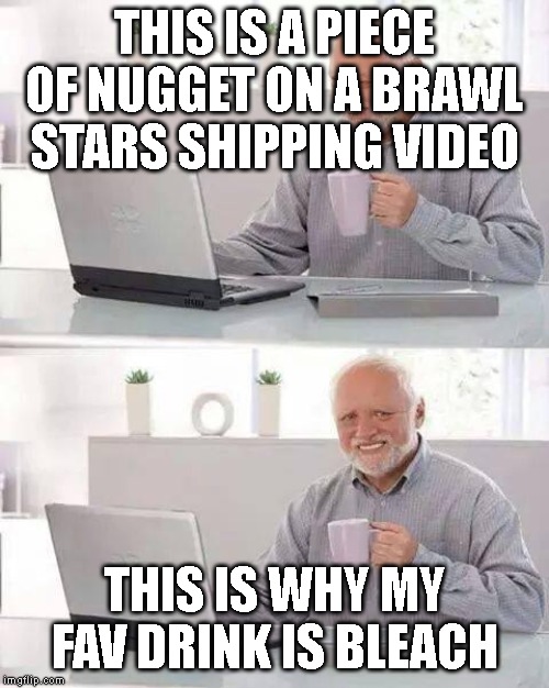 Hide the Pain Harold Meme | THIS IS A PIECE OF NUGGET ON A BRAWL STARS SHIPPING VIDEO; THIS IS WHY MY FAV DRINK IS BLEACH | image tagged in memes,hide the pain harold | made w/ Imgflip meme maker