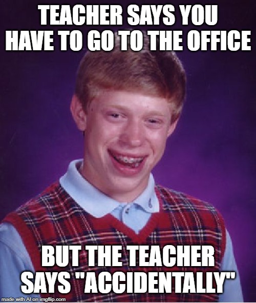 Bad Luck Brian | TEACHER SAYS YOU HAVE TO GO TO THE OFFICE; BUT THE TEACHER SAYS "ACCIDENTALLY" | image tagged in memes,bad luck brian | made w/ Imgflip meme maker