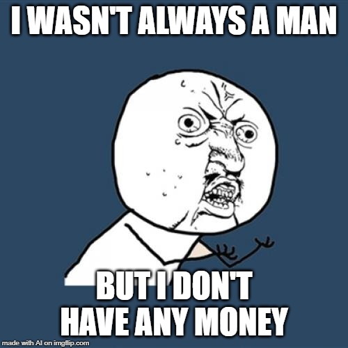 You dont need money to be a man...? | I WASN'T ALWAYS A MAN; BUT I DON'T HAVE ANY MONEY | image tagged in memes,y u no | made w/ Imgflip meme maker