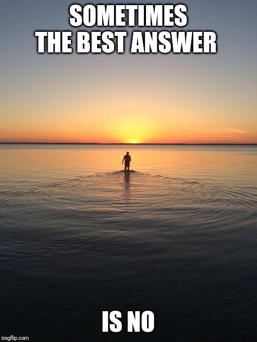 Peace on Water | SOMETIMES THE BEST ANSWER; IS NO | image tagged in peace on water | made w/ Imgflip meme maker