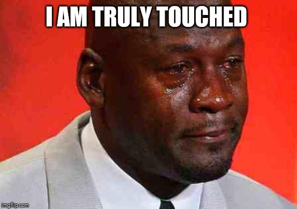 crying michael jordan | I AM TRULY TOUCHED | image tagged in crying michael jordan | made w/ Imgflip meme maker