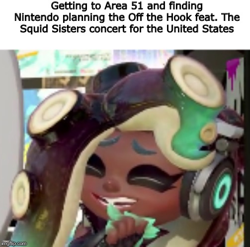 Getting to Area 51 and finding Nintendo planning the Off the Hook feat. The Squid Sisters concert for the United States | image tagged in storm area 51,area 51,splatoon 2 | made w/ Imgflip meme maker