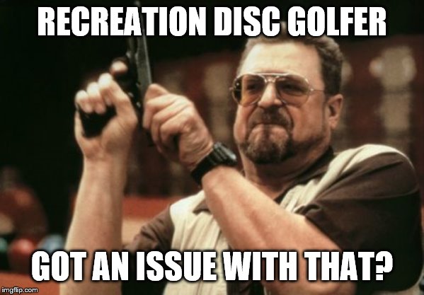 Am I The Only One Around Here | RECREATION DISC GOLFER; GOT AN ISSUE WITH THAT? | image tagged in memes,am i the only one around here | made w/ Imgflip meme maker