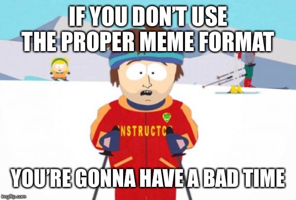 Super Cool Ski Instructor Meme | IF YOU DON’T USE THE PROPER MEME FORMAT; YOU’RE GONNA HAVE A BAD TIME | image tagged in memes,super cool ski instructor,AdviceAnimals | made w/ Imgflip meme maker