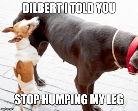 DILBERT I TOLD YOU STOP HUMPING MY LEG | made w/ Imgflip meme maker