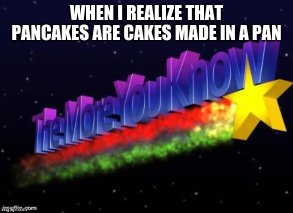 the more you know | WHEN I REALIZE THAT PANCAKES ARE CAKES MADE IN A PAN | image tagged in the more you know | made w/ Imgflip meme maker