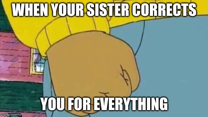 Arthur Fist | WHEN YOUR SISTER CORRECTS; YOU FOR EVERYTHING | image tagged in memes,arthur fist | made w/ Imgflip meme maker